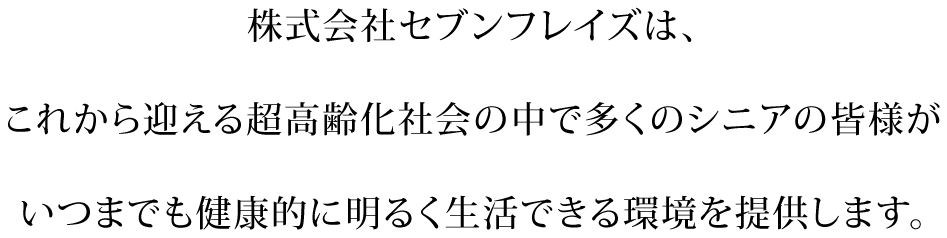 株式会社セブンフレイズは、これから迎える超高齢化社会の中で多くのシニアの皆様がいつまでも健康的に明るく生活できる環境を提供します。